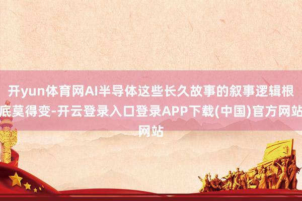 开yun体育网AI半导体这些长久故事的叙事逻辑根底莫得变-开云登录入口登录APP下载(中国)官方网站