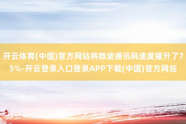 开云体育(中国)官方网站将微波通讯码速度擢升了75%-开云登录入口登录APP下载(中国)官方网站