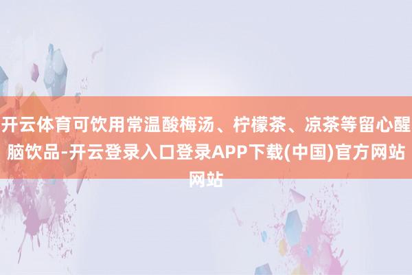 开云体育可饮用常温酸梅汤、柠檬茶、凉茶等留心醒脑饮品-开云登录入口登录APP下载(中国)官方网站