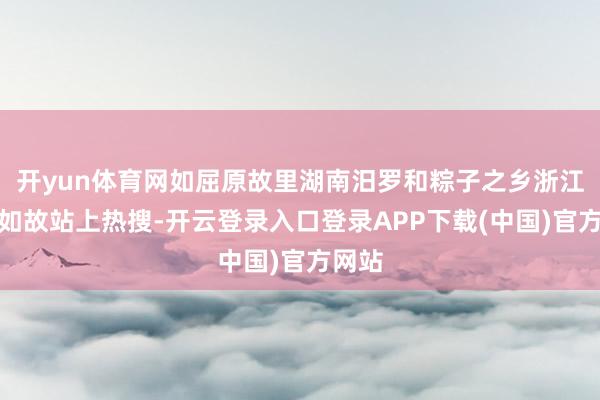 开yun体育网如屈原故里湖南汨罗和粽子之乡浙江嘉兴如故站上热搜-开云登录入口登录APP下载(中国)官方网站