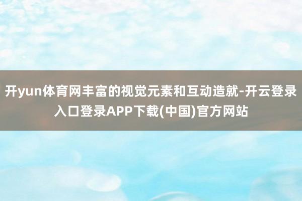 开yun体育网丰富的视觉元素和互动造就-开云登录入口登录APP下载(中国)官方网站