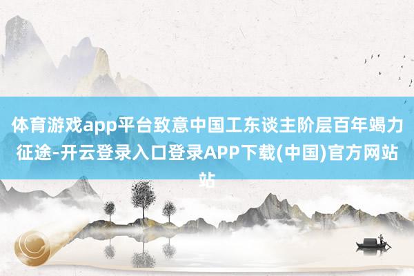 体育游戏app平台致意中国工东谈主阶层百年竭力征途-开云登录入口登录APP下载(中国)官方网站