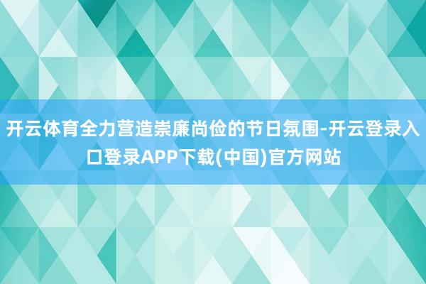 开云体育全力营造崇廉尚俭的节日氛围-开云登录入口登录APP下载(中国)官方网站