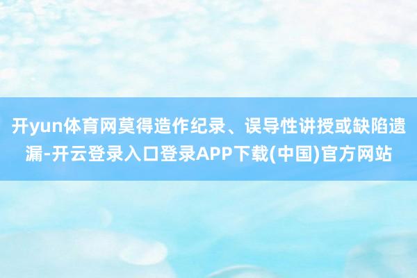 开yun体育网莫得造作纪录、误导性讲授或缺陷遗漏-开云登录入口登录APP下载(中国)官方网站