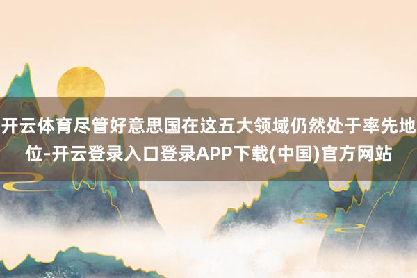 开云体育尽管好意思国在这五大领域仍然处于率先地位-开云登录入口登录APP下载(中国)官方网站