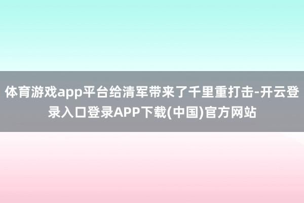 体育游戏app平台给清军带来了千里重打击-开云登录入口登录APP下载(中国)官方网站