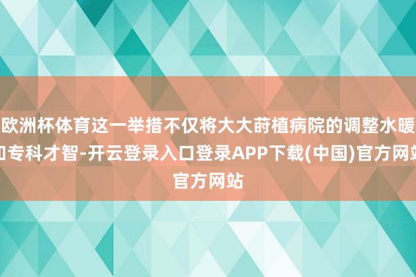 欧洲杯体育这一举措不仅将大大莳植病院的调整水暖和专科才智-开云登录入口登录APP下载(中国)官方网站