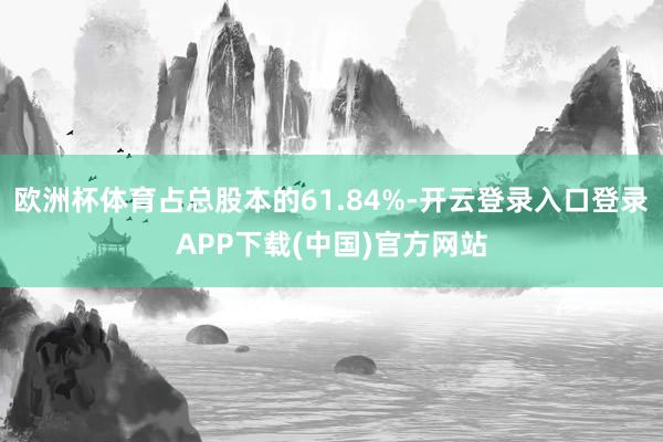 欧洲杯体育占总股本的61.84%-开云登录入口登录APP下载(中国)官方网站