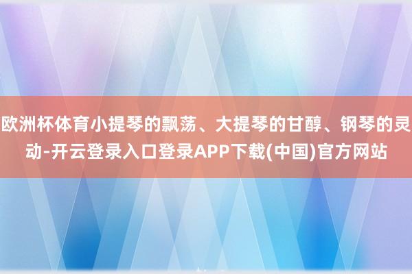 欧洲杯体育小提琴的飘荡、大提琴的甘醇、钢琴的灵动-开云登录入口登录APP下载(中国)官方网站
