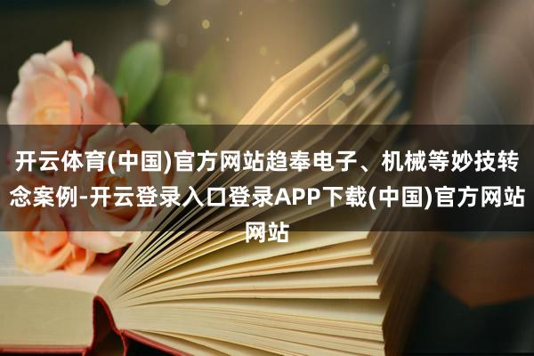 开云体育(中国)官方网站趋奉电子、机械等妙技转念案例-开云登录入口登录APP下载(中国)官方网站