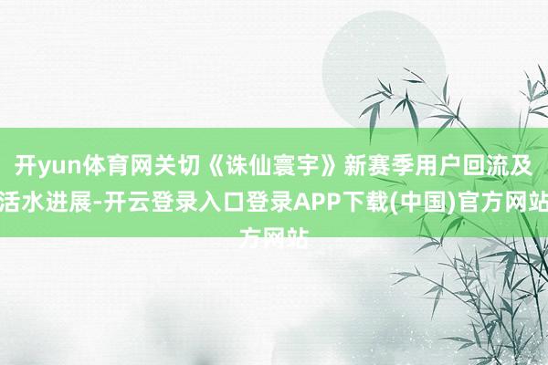 开yun体育网关切《诛仙寰宇》新赛季用户回流及活水进展-开云登录入口登录APP下载(中国)官方网站