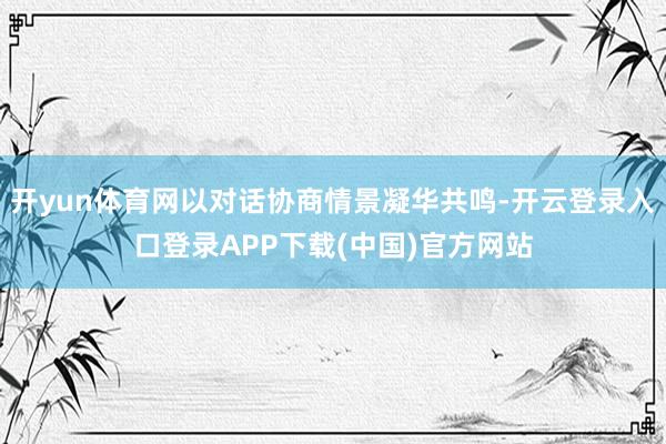 开yun体育网以对话协商情景凝华共鸣-开云登录入口登录APP下载(中国)官方网站