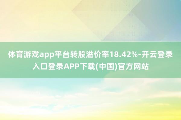 体育游戏app平台转股溢价率18.42%-开云登录入口登录APP下载(中国)官方网站