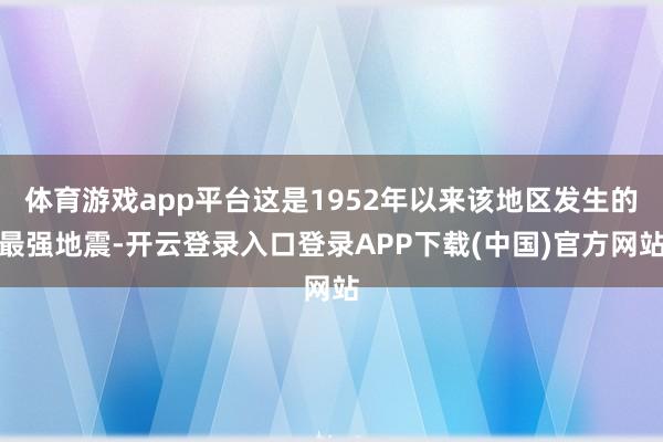 体育游戏app平台这是1952年以来该地区发生的最强地震-开云登录入口登录APP下载(中国)官方网站