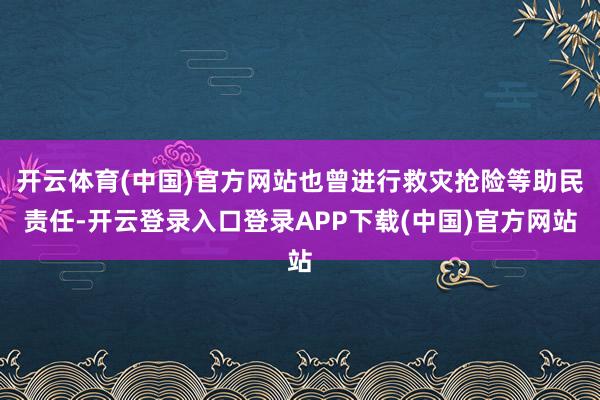 开云体育(中国)官方网站也曾进行救灾抢险等助民责任-开云登录入口登录APP下载(中国)官方网站