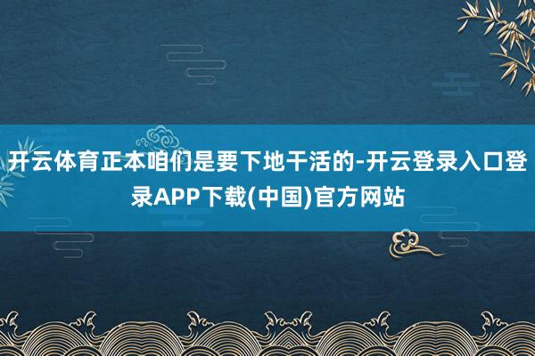 开云体育正本咱们是要下地干活的-开云登录入口登录APP下载(中国)官方网站