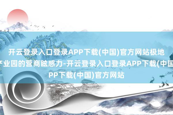 开云登录入口登录APP下载(中国)官方网站极地面提高了产业园的营商眩惑力-开云登录入口登录APP下载(中国)官方网站