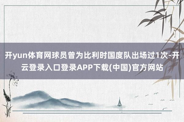 开yun体育网球员曾为比利时国度队出场过1次-开云登录入口登录APP下载(中国)官方网站