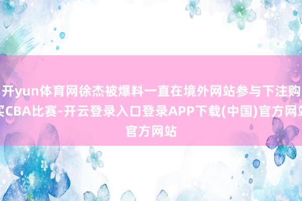 开yun体育网徐杰被爆料一直在境外网站参与下注购买CBA比赛-开云登录入口登录APP下载(中国)官方网站