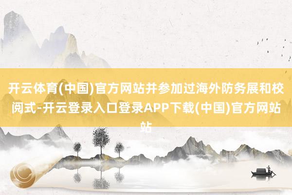 开云体育(中国)官方网站并参加过海外防务展和校阅式-开云登录入口登录APP下载(中国)官方网站