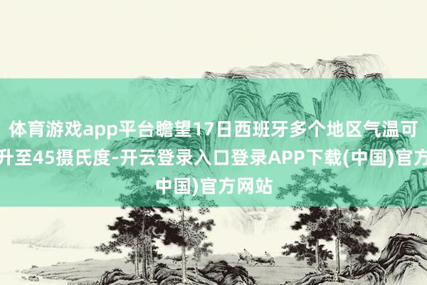 体育游戏app平台瞻望17日西班牙多个地区气温可能飙升至45摄氏度-开云登录入口登录APP下载(中国)官方网站