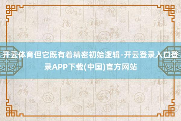 开云体育但它既有着精密初始逻辑-开云登录入口登录APP下载(中国)官方网站