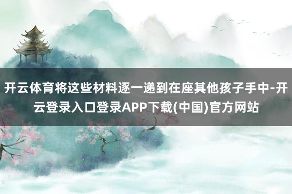 开云体育将这些材料逐一递到在座其他孩子手中-开云登录入口登录APP下载(中国)官方网站