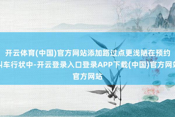 开云体育(中国)官方网站添加路过点更浅陋在预约叫车行状中-开云登录入口登录APP下载(中国)官方网站