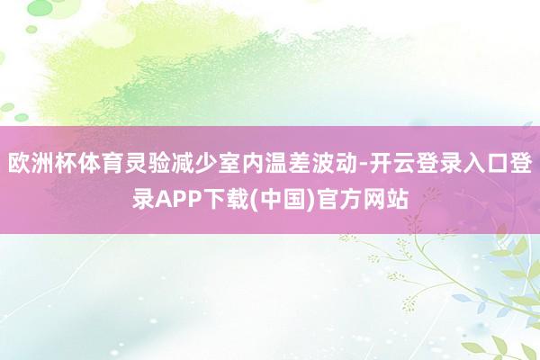 欧洲杯体育灵验减少室内温差波动-开云登录入口登录APP下载(中国)官方网站