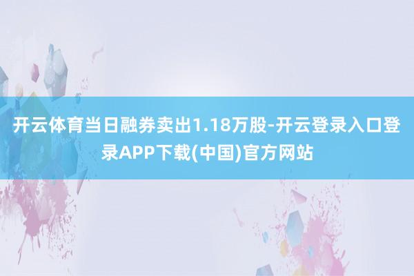 开云体育当日融券卖出1.18万股-开云登录入口登录APP下载(中国)官方网站