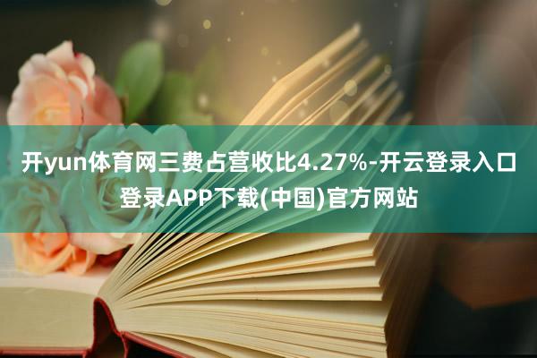 开yun体育网三费占营收比4.27%-开云登录入口登录APP下载(中国)官方网站