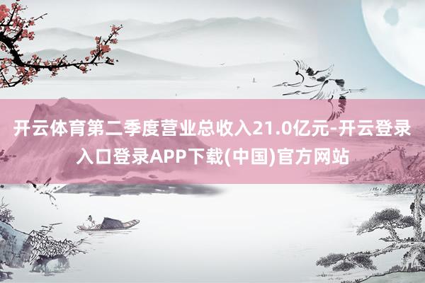 开云体育第二季度营业总收入21.0亿元-开云登录入口登录APP下载(中国)官方网站