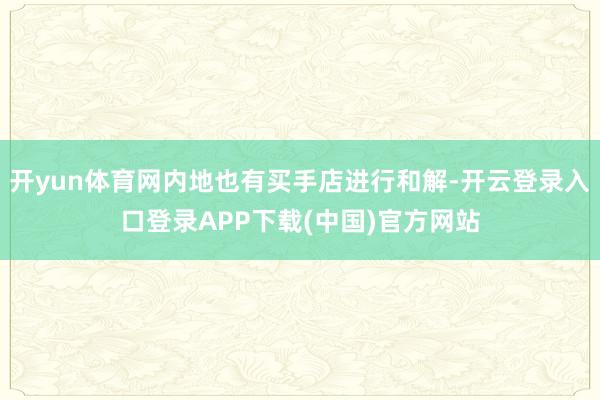 开yun体育网内地也有买手店进行和解-开云登录入口登录APP下载(中国)官方网站