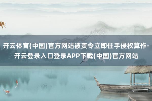 开云体育(中国)官方网站被责令立即住手侵权算作-开云登录入口登录APP下载(中国)官方网站