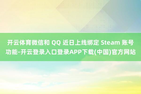 开云体育微信和 QQ 近日上线绑定 Steam 账号功能-开云登录入口登录APP下载(中国)官方网站