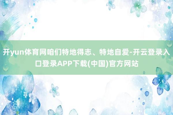 开yun体育网咱们特地得志、特地自爱-开云登录入口登录APP下载(中国)官方网站