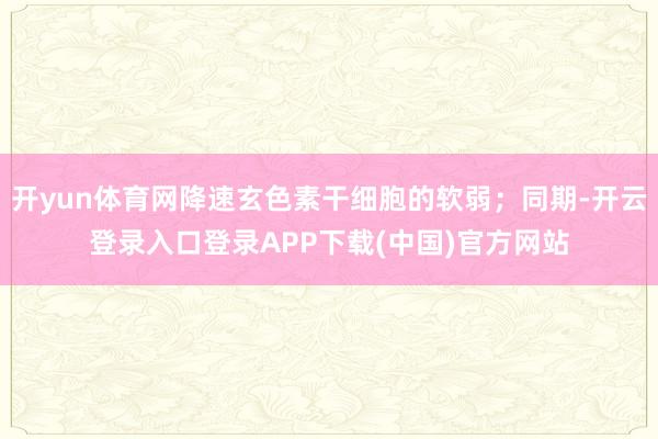开yun体育网降速玄色素干细胞的软弱；同期-开云登录入口登录APP下载(中国)官方网站