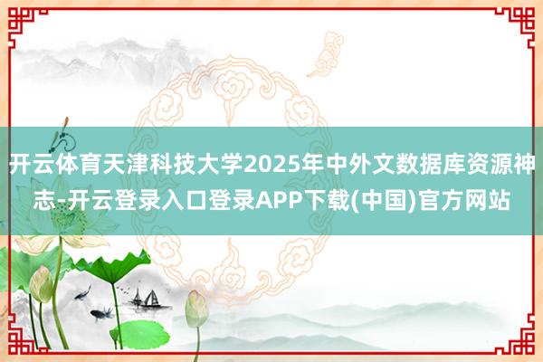 开云体育天津科技大学2025年中外文数据库资源神志-开云登录入口登录APP下载(中国)官方网站
