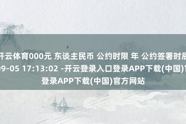 开云体育000元 东谈主民币 公约时限 年 公约签署时辰 2025-09-05 17:13:02 -开云登录入口登录APP下载(中国)官方网站