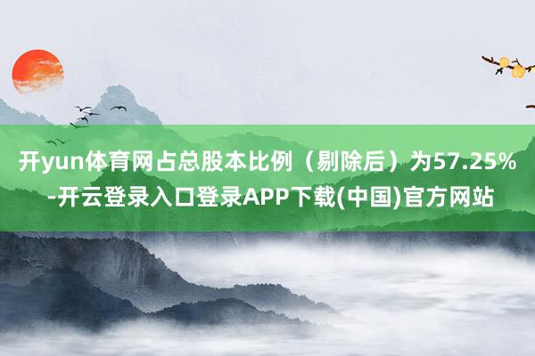 开yun体育网占总股本比例（剔除后）为57.25% -开云登录入口登录APP下载(中国)官方网站