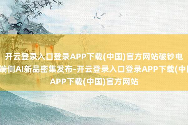 开云登录入口登录APP下载(中国)官方网站破钞电子旺季重复端侧AI新品密集发布-开云登录入口登录APP下载(中国)官方网站