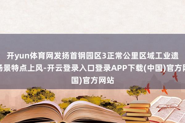 开yun体育网发扬首钢园区3正常公里区域工业遗存场景特点上风-开云登录入口登录APP下载(中国)官方网站